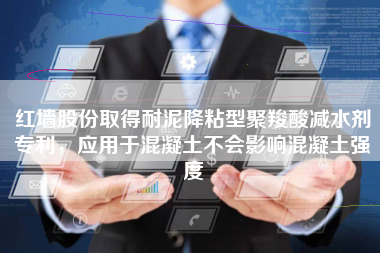 红墙股份取得耐泥降粘型聚羧酸减水剂专利，应用于混凝土不会影响混凝土强度