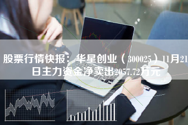 股票行情快报：华星创业（300025）11月21日主力资金净卖出2057.72万元