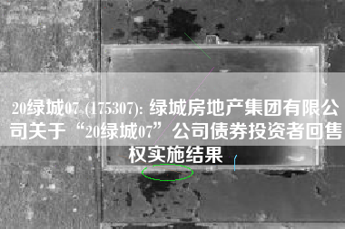 20绿城07 (175307): 绿城房地产集团有限公司关于“20绿城07”公司债券投资者回售权实施结果
