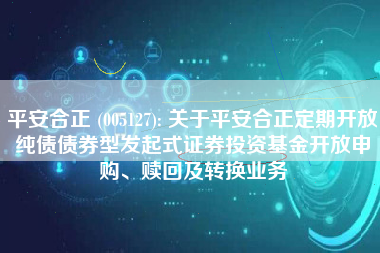 平安合正 (005127): 关于平安合正定期开放纯债债券型发起式证券投资基金开放申购、赎回及转换业务