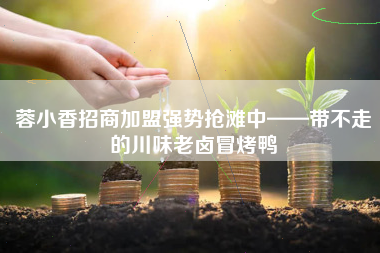蓉小香招商加盟强势抢滩中——带不走的川味老卤冒烤鸭