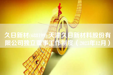 久日新材(688199):天津久日新材料股份有限公司独立董事工作制度（2023年12月）