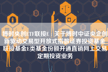 博时央创ETF联接E : 关于博时中证央企创新驱动交易型开放式指数证券投资基金联接基金E类基金份额开通直销网上交易定期投资业务