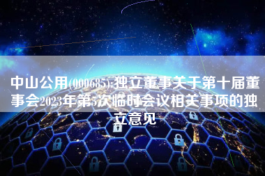中山公用(000685):独立董事关于第十届董事会2023年第5次临时会议相关事项的独立意见
