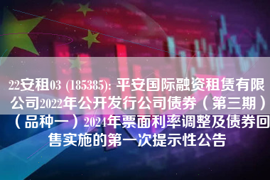 22安租03 (185385): 平安国际融资租赁有限公司2022年公开发行公司债券（第三期）（品种一）2024年票面利率调整及债券回售实施的第一次提示性公告