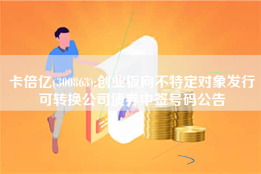 卡倍亿(300863):创业板向不特定对象发行可转换公司债券中签号码公告