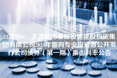 24津投01 : 天津城市基础设施建设投资集团有限公司2024年面向专业投资者公开发行公司债券（第一期）票面利率公告