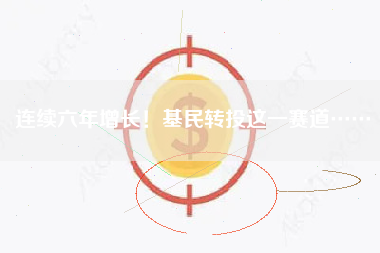 连续六年增长！基民转投这一赛道……