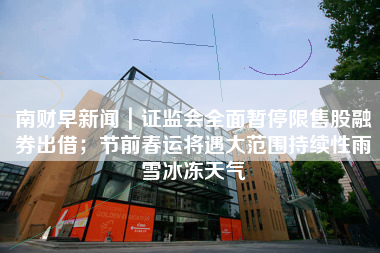南财早新闻｜证监会全面暂停限售股融券出借；节前春运将遇大范围持续性雨雪冰冻天气