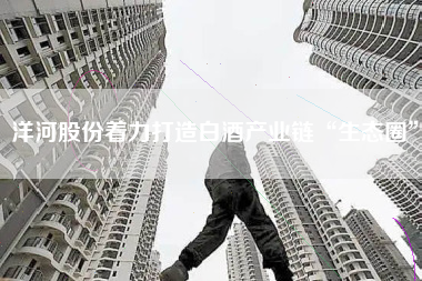 洋河股份着力打造白酒产业链“生态圈”