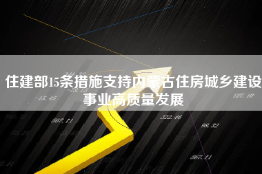 住建部15条措施支持内蒙古住房城乡建设事业高质量发展