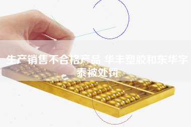 生产销售不合格产品 华丰塑胶和东华宇泰被处罚