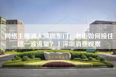 网络主播涌入深圳东门，老街如何接住这一波流量？丨深圳消费观察