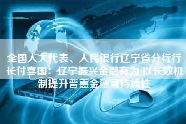 全国人大代表、人民银行辽宁省分行行长付喜国：辽宁振兴金融有为 以长效机制提升普惠金融可持续性