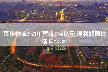 京东物流2023年营收1666亿元 净利润同比增长218.8%