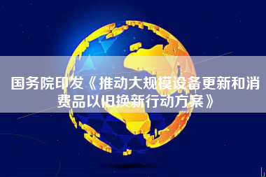 国务院印发《推动大规模设备更新和消费品以旧换新行动方案》