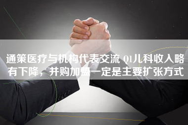 通策医疗与机构代表交流 Q1儿科收入略有下降，并购加盟一定是主要扩张方式