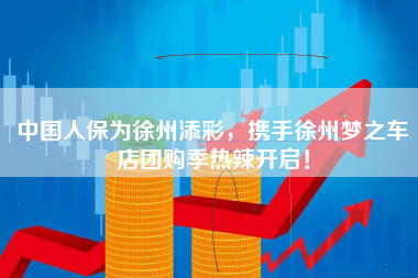 中国人保为徐州添彩，携手徐州梦之车店团购季热辣开启！